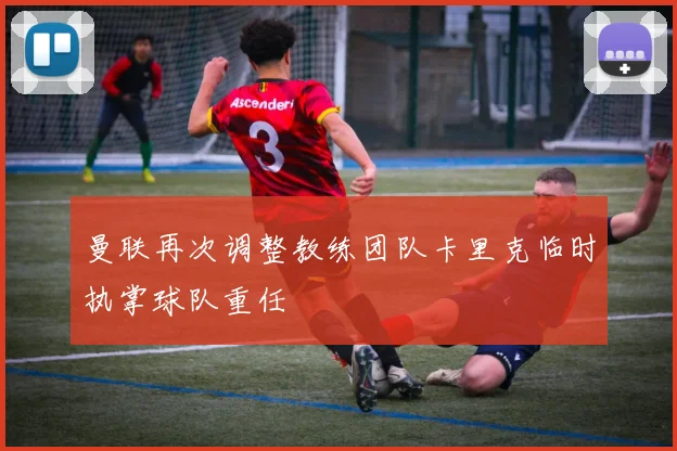 曼联再次调整教练团队卡里克临时执掌球队重任