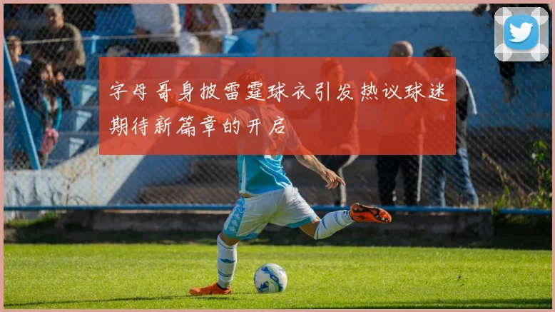 字母哥身披雷霆球衣引发热议球迷期待新篇章的开启