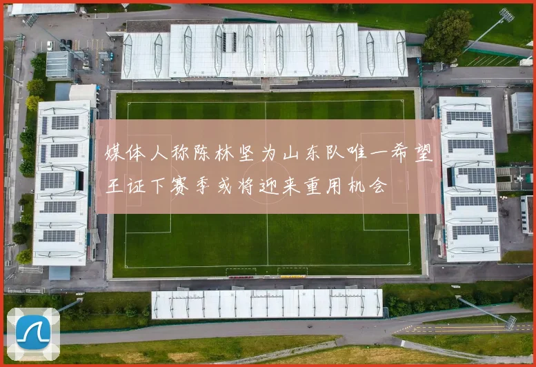 媒体人称陈林坚为山东队唯一希望王证下赛季或将迎来重用机会