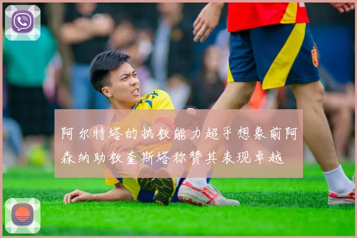 阿尔特塔的执教能力超乎想象前阿森纳助教奎斯塔称赞其表现卓越