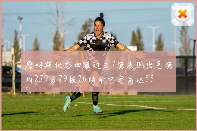 詹姆斯状态回暖过去7场表现出色场均279分79板76助命中率高达55