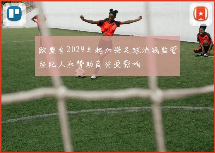 欧盟自2029年起加强足球洗钱监管经纪人和赞助商将受影响