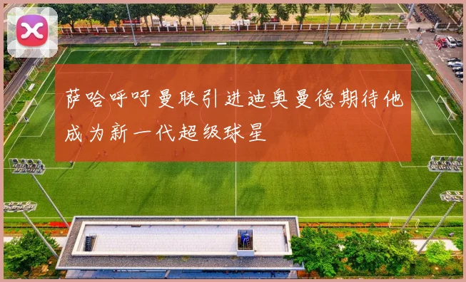 萨哈呼吁曼联引进迪奥曼德期待他成为新一代超级球星