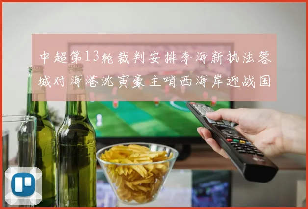 中超第13轮裁判安排李海新执法蓉城对海港沈寅豪主哨西海岸迎战国安