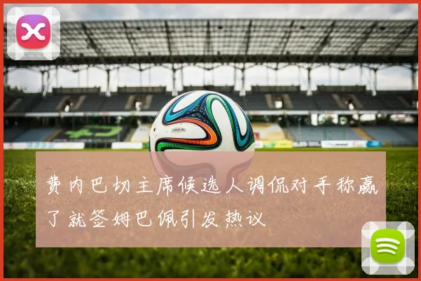 费内巴切主席候选人调侃对手称赢了就签姆巴佩引发热议