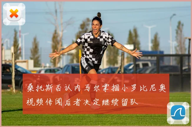 桑托斯否认内马尔掌掴小罗比尼奥视频传闻后者决定继续留队