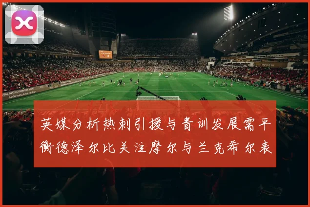 英媒分析热刺引援与青训发展需平衡德泽尔比关注摩尔与兰克希尔表现