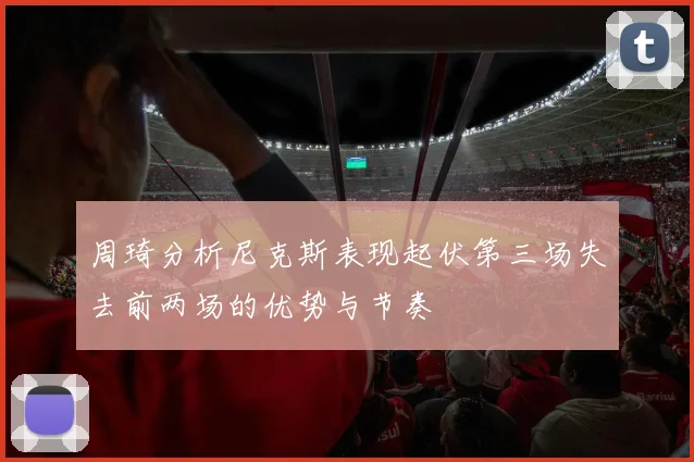 周琦分析尼克斯表现起伏第三场失去前两场的优势与节奏