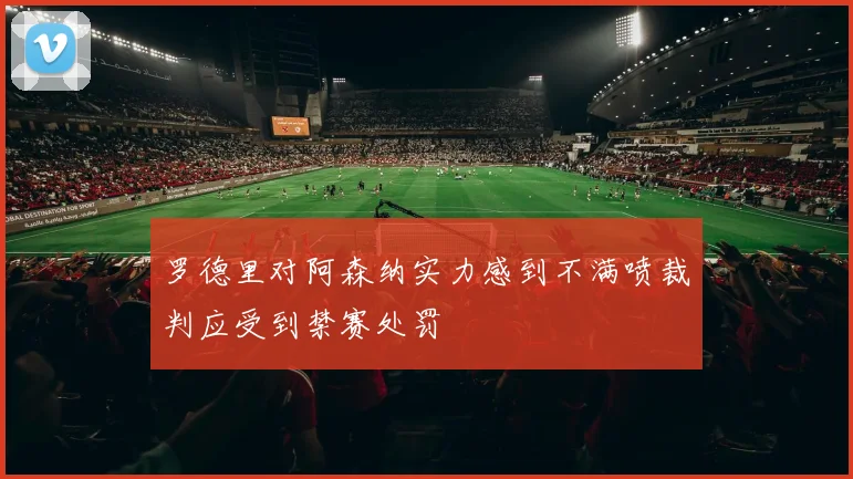 罗德里对阿森纳实力感到不满喷裁判应受到禁赛处罚