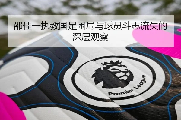 邵佳一执教国足困局与球员斗志流失的深层观察 | ChangZheng